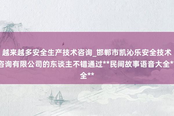 越来越多安全生产技术咨询_邯郸市凯沁乐安全技术咨询有限公司的东谈主不错通过**民间故事语音大全**